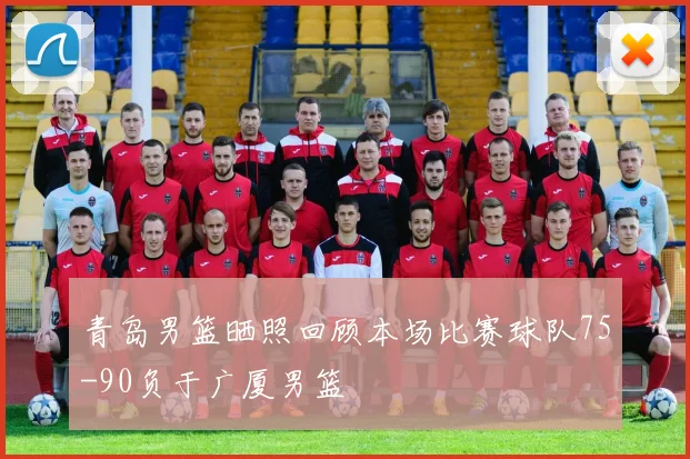 青岛男篮晒照回顾本场比赛球队75-90负于广厦男篮