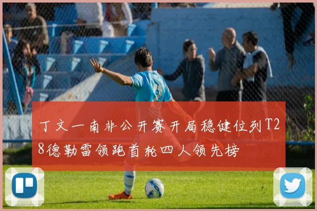 丁文一南非公开赛开局稳健位列T28德勒雷领跑首轮四人领先榜