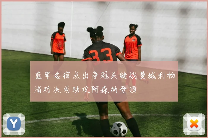 蓝军名宿点出争冠关键战曼城利物浦对决或助攻阿森纳登顶