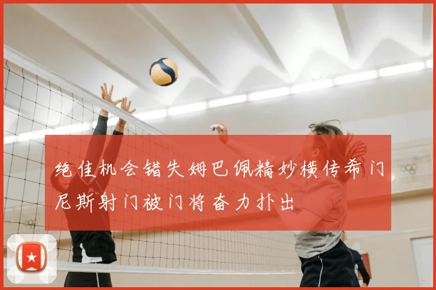 绝佳机会错失姆巴佩精妙横传希门尼斯射门被门将奋力扑出