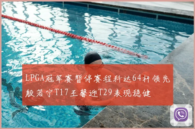 LPGA冠军赛暂停赛程科达64杆领先殷若宁T17王馨迎T29表现稳健