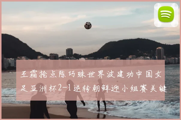 王霜抢点陈巧珠世界波建功中国女足亚洲杯2-1逆转朝鲜迎小组赛关键胜