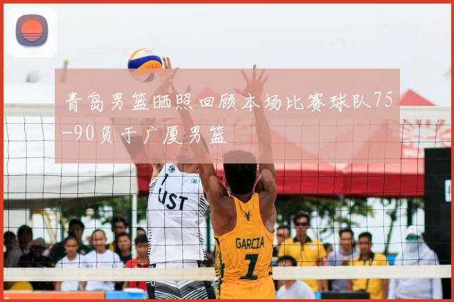 青岛男篮晒照回顾本场比赛球队75-90负于广厦男篮