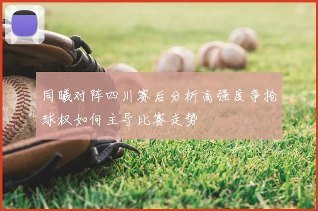 同曦对阵四川赛后分析高强度争抢球权如何主导比赛走势