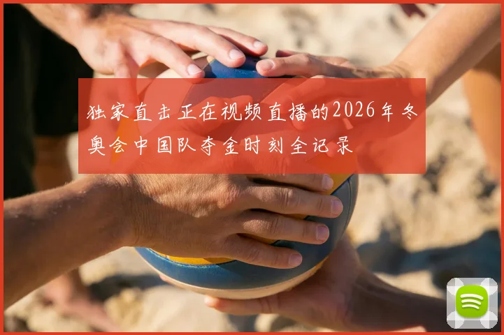 独家直击正在视频直播的2026年冬奥会中国队夺金时刻全记录