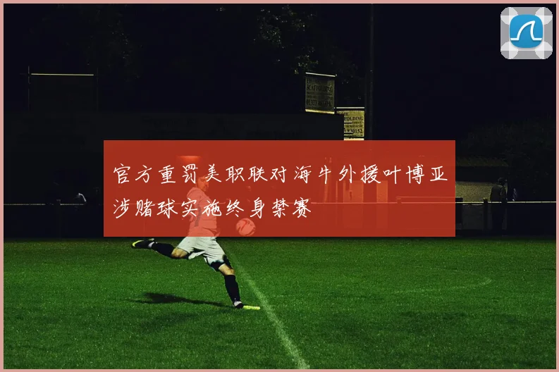 官方重罚美职联对海牛外援叶博亚涉赌球实施终身禁赛