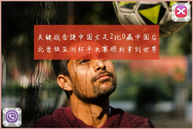 关键战告捷中国女足2比0赢中国台北晋级亚洲杯半决赛顺利拿到世界杯入场券