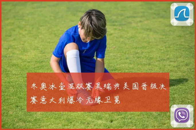 冬奥冰壶混双赛果瑞典美国晋级决赛意大利爆冷无缘卫冕