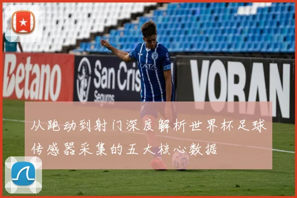 从跑动到射门深度解析世界杯足球传感器采集的五大核心数据