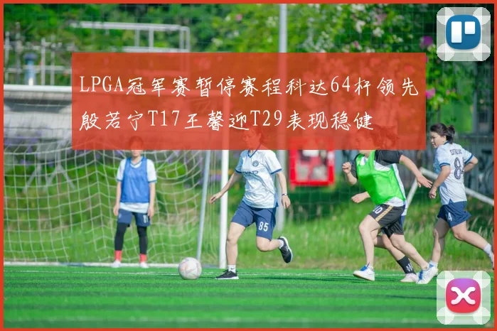 LPGA冠军赛暂停赛程科达64杆领先殷若宁T17王馨迎T29表现稳健