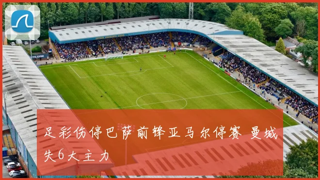 足彩伤停巴萨前锋亚马尔停赛 曼城失6大主力
